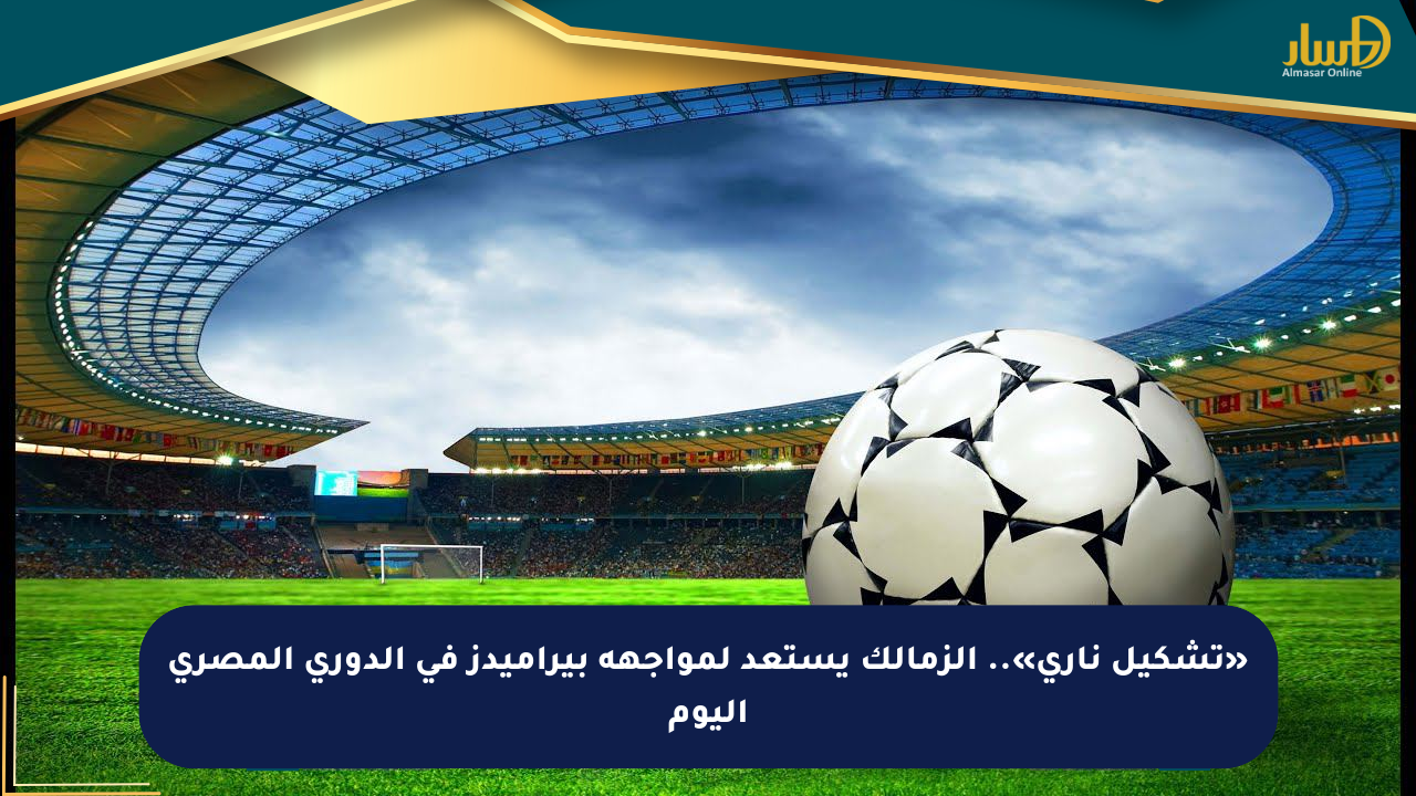 «تشكيل ناري».. الزمالك يستعد لمواجهة بيراميدز في الدوري المصري اليوم